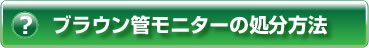 ヘルプ・ブラウン管モニターを処分するには