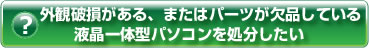 ヘルプ・外観破損がある、またはパーツが欠品している液晶一体型パソコンを処分したい