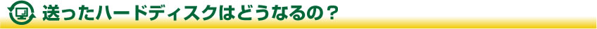送ったハードディスクはどうなるの?